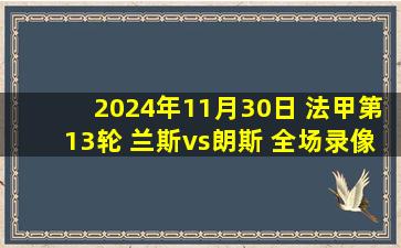 2024年11月30日 法甲第13轮 兰斯vs朗斯 全场录像